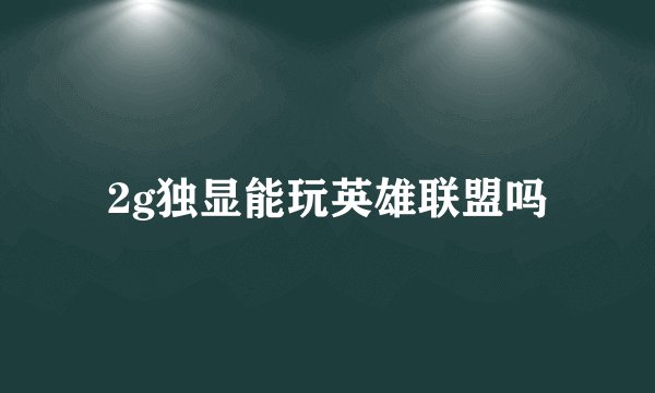 2g独显能玩英雄联盟吗