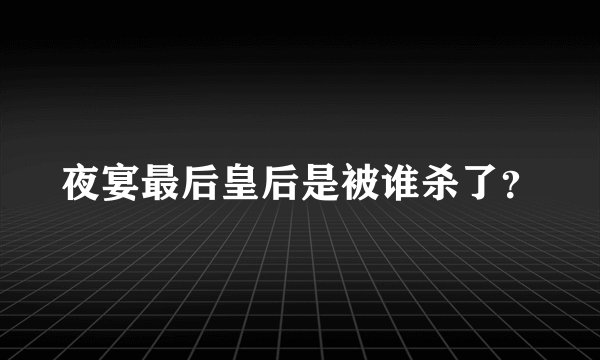 夜宴最后皇后是被谁杀了？