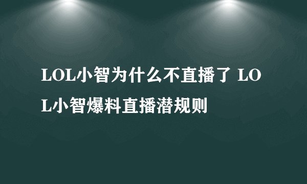 LOL小智为什么不直播了 LOL小智爆料直播潜规则