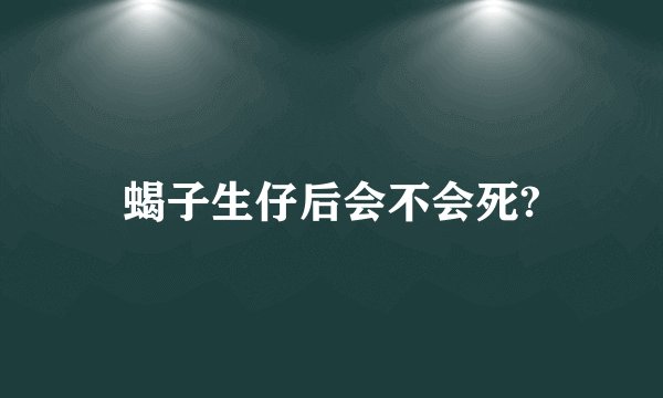 蝎子生仔后会不会死?