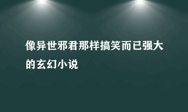 像异世邪君那样搞笑而已强大的玄幻小说