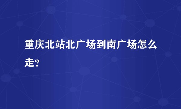 重庆北站北广场到南广场怎么走？