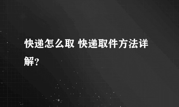快递怎么取 快递取件方法详解？