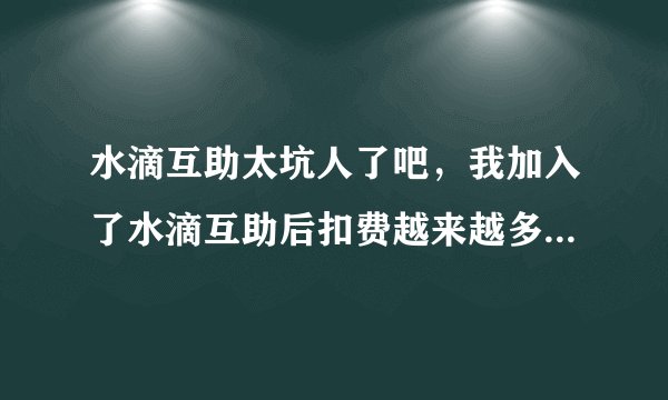 水滴互助太坑人了吧，我加入了水滴互助后扣费越来越多，且都是自动扣费，有被绑架的感觉，让自已没主动？