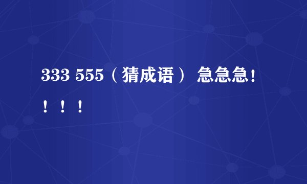 333 555（猜成语） 急急急！！！！