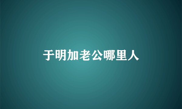 于明加老公哪里人