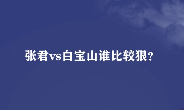 张君vs白宝山谁比较狠？