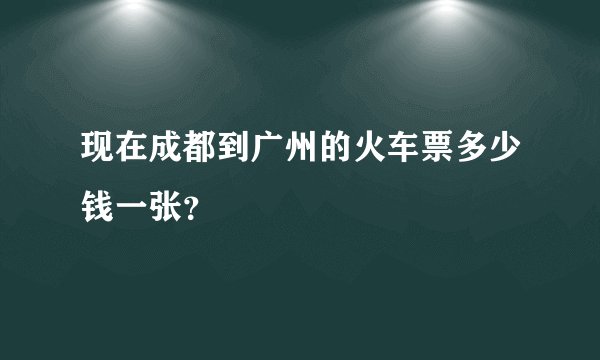 现在成都到广州的火车票多少钱一张？