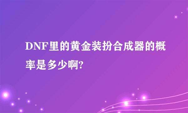 DNF里的黄金装扮合成器的概率是多少啊?