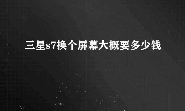 三星s7换个屏幕大概要多少钱