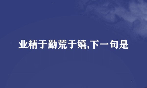 业精于勤荒于嬉,下一句是