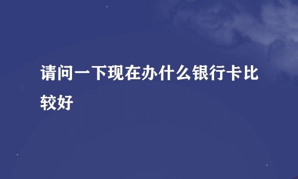 请问一下现在办什么银行卡比较好