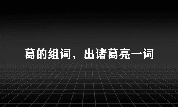 葛的组词，出诸葛亮一词