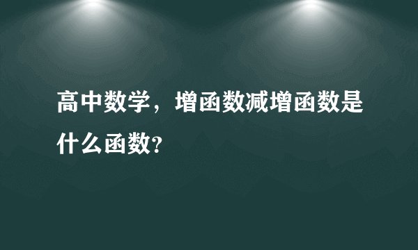 高中数学，增函数减增函数是什么函数？