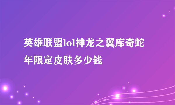 英雄联盟lol神龙之翼库奇蛇年限定皮肤多少钱