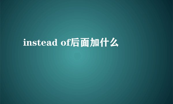 instead of后面加什么