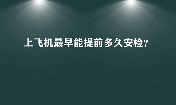 上飞机最早能提前多久安检？