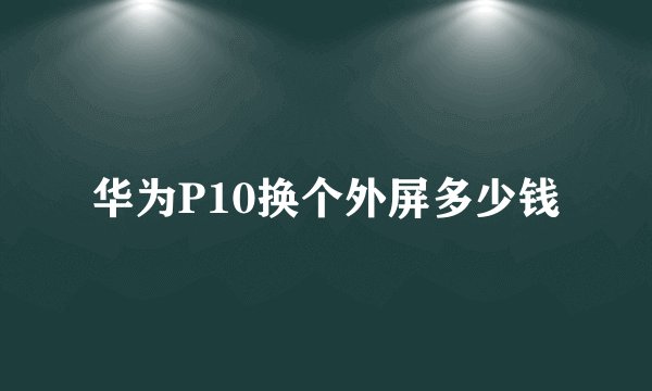 华为P10换个外屏多少钱