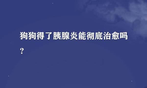 狗狗得了胰腺炎能彻底治愈吗？