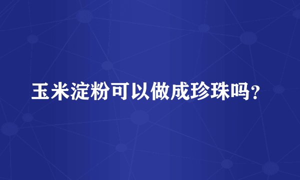 玉米淀粉可以做成珍珠吗？