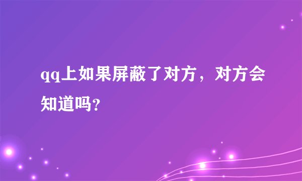 qq上如果屏蔽了对方，对方会知道吗？