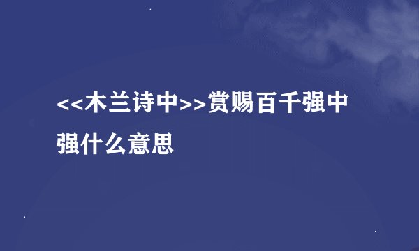 <<木兰诗中>>赏赐百千强中强什么意思
