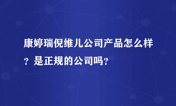 康婷瑞倪维儿公司产品怎么样？是正规的公司吗？