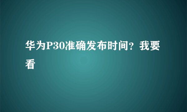 华为P30准确发布时间？我要看