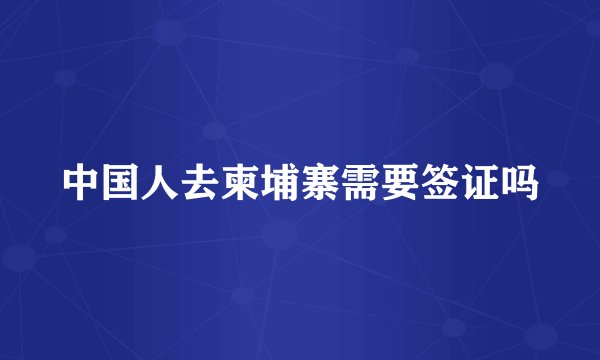 中国人去柬埔寨需要签证吗