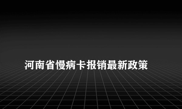 
河南省慢病卡报销最新政策

