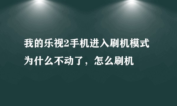 我的乐视2手机进入刷机模式为什么不动了，怎么刷机