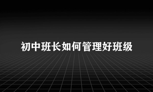 初中班长如何管理好班级