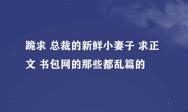 跪求 总裁的新鲜小妻子 求正文 书包网的那些都乱篇的