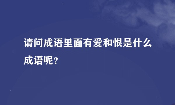请问成语里面有爱和恨是什么成语呢？