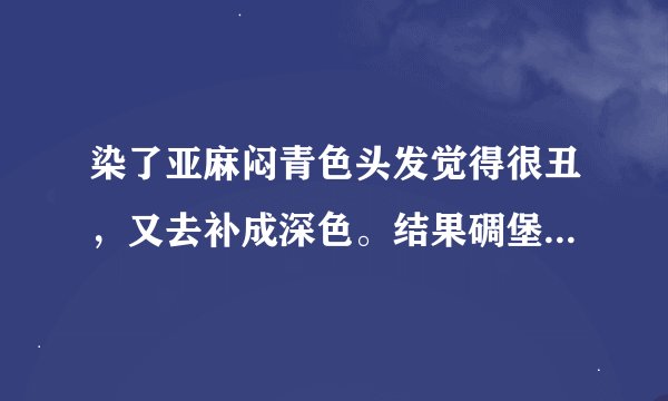 染了亚麻闷青色头发觉得很丑，又去补成深色。结果碉堡了。两种颜色都洗褪色了，额头那里褪成了黄色，怎么