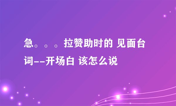 急。。。拉赞助时的 见面台词--开场白 该怎么说