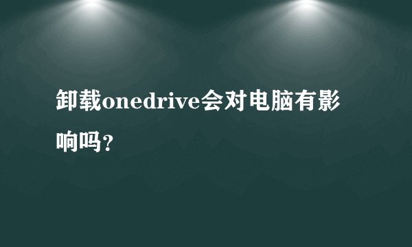卸载onedrive会对电脑有影响吗？