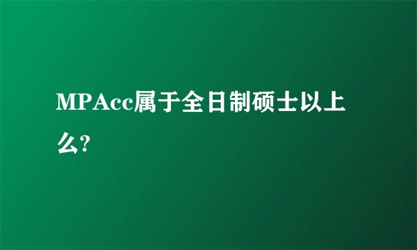 MPAcc属于全日制硕士以上么?