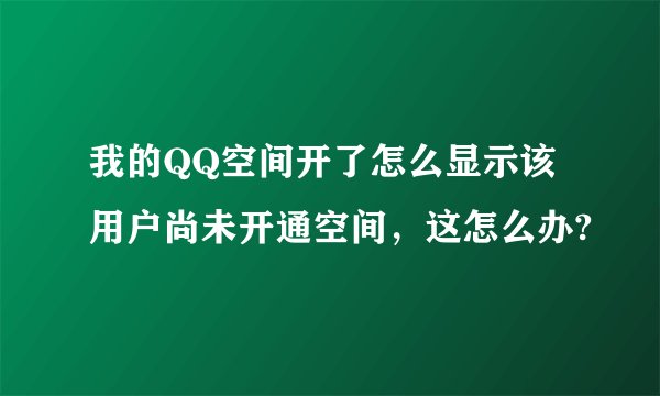 我的QQ空间开了怎么显示该用户尚未开通空间，这怎么办?