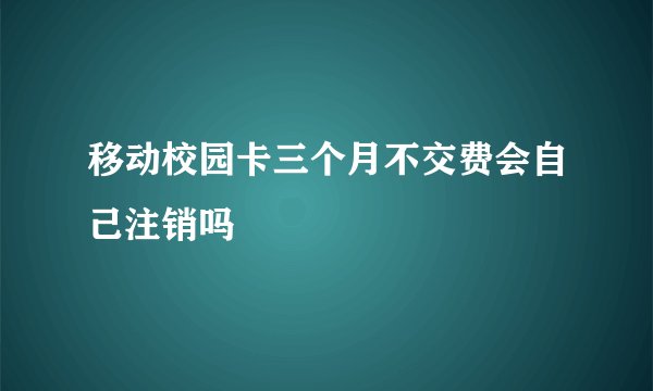 移动校园卡三个月不交费会自己注销吗