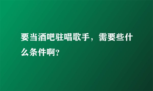 要当酒吧驻唱歌手，需要些什么条件啊？