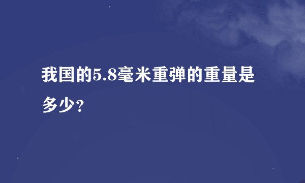我国的5.8毫米重弹的重量是多少？