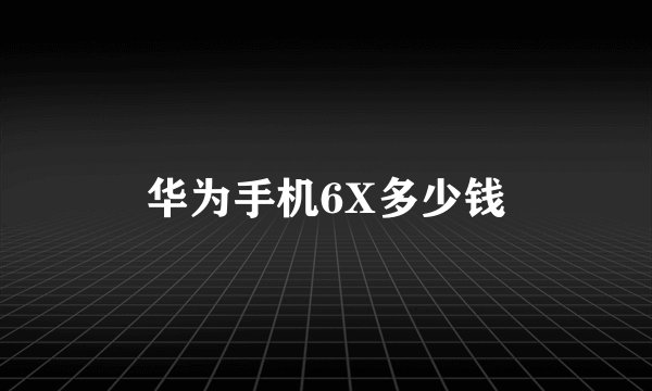 华为手机6X多少钱