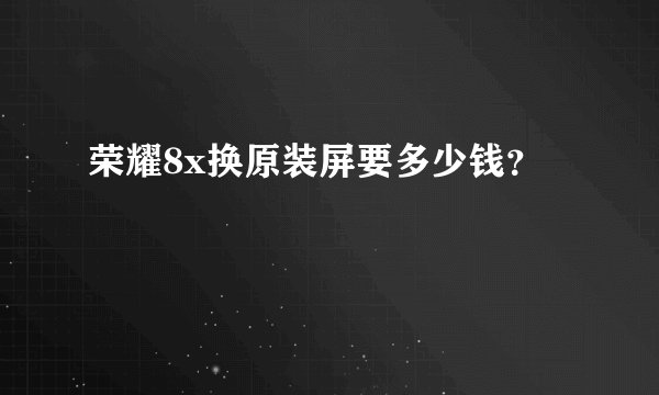 荣耀8x换原装屏要多少钱?
