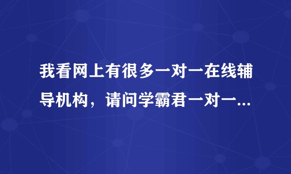 我看网上有很多一对一在线辅导机构，请问学霸君一对一靠谱吗？