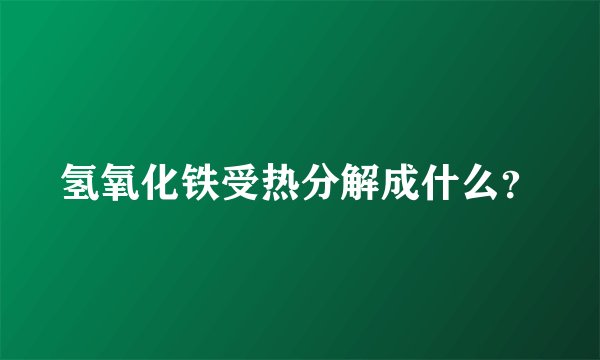 氢氧化铁受热分解成什么？