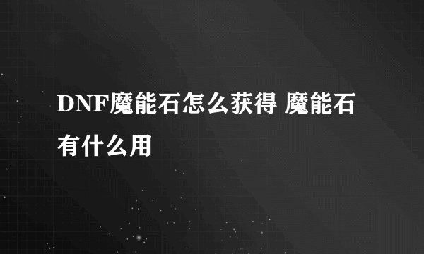DNF魔能石怎么获得 魔能石有什么用