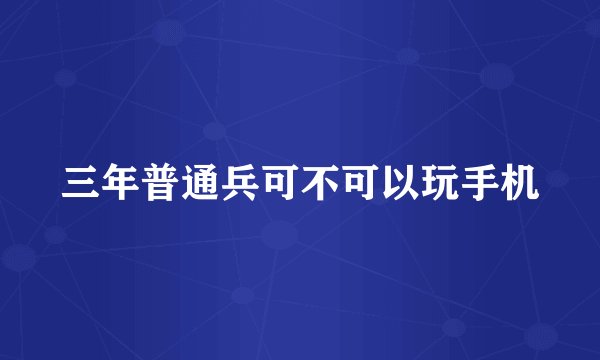 三年普通兵可不可以玩手机