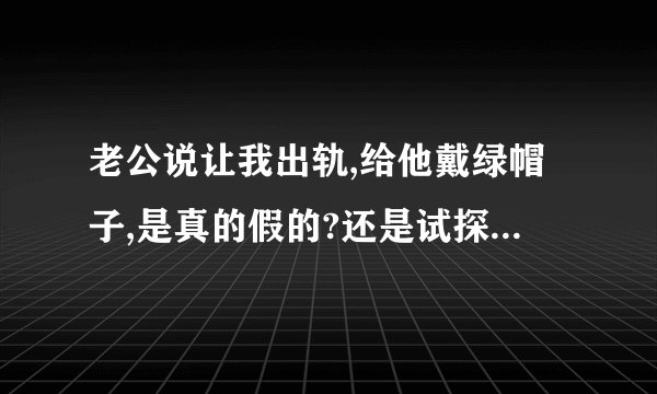 老公说让我出轨,给他戴绿帽子,是真的假的?还是试探我呢?姐妹们,你们老公有提过这样的要求吗