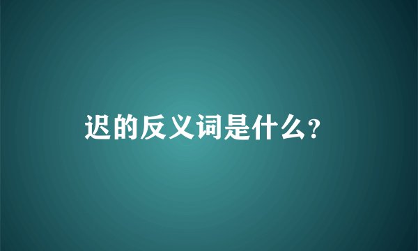 迟的反义词是什么？